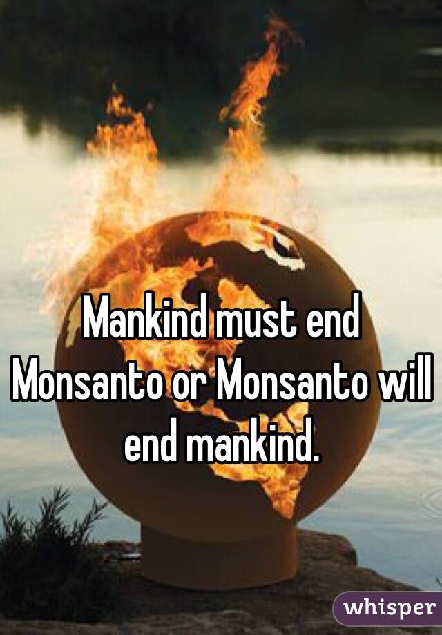Mankind must end Monsanto or Monsanto will end mankind. 
