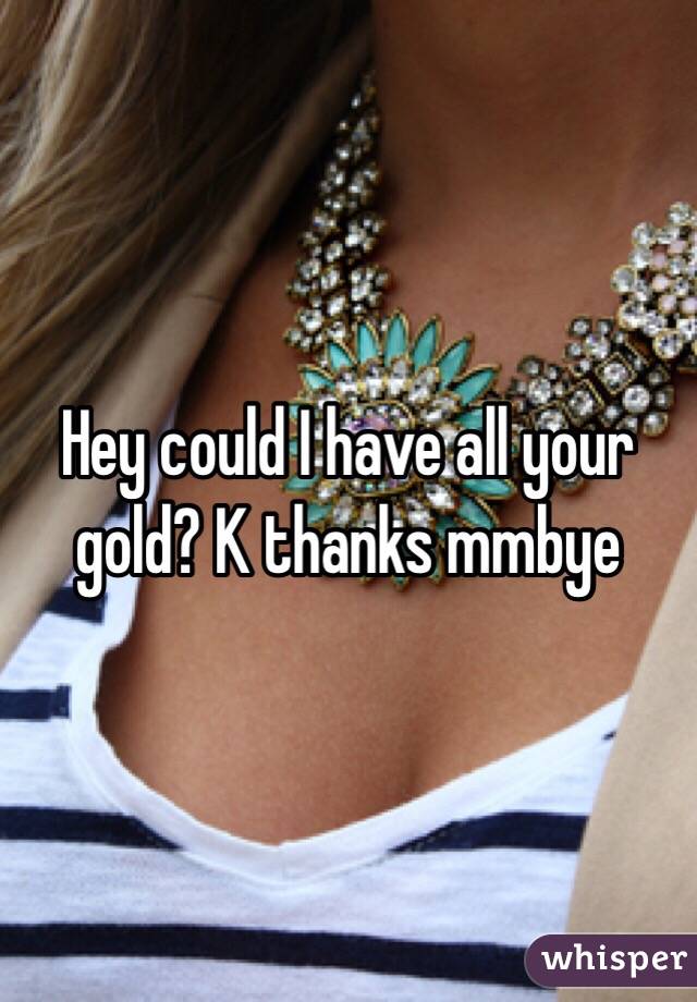 Hey could I have all your gold? K thanks mmbye