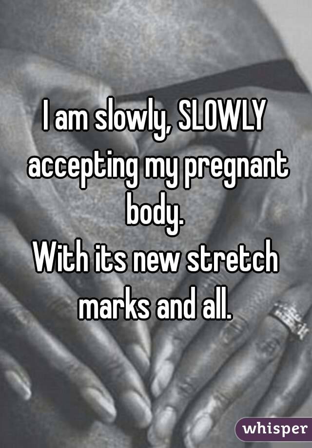 I am slowly, SLOWLY accepting my pregnant body. 
With its new stretch marks and all. 
