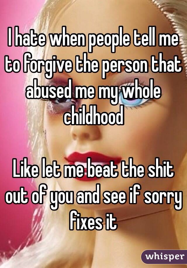 I hate when people tell me to forgive the person that abused me my whole childhood 

Like let me beat the shit out of you and see if sorry fixes it