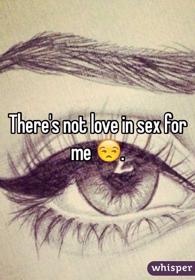 There's not love in sex for me ðŸ˜’.