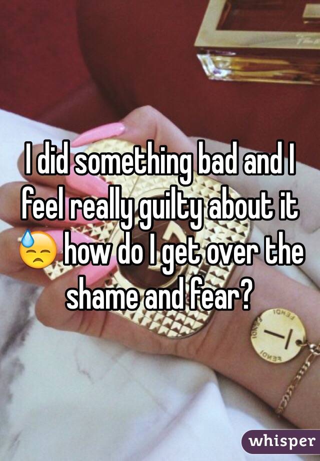 I did something bad and I feel really guilty about it ðŸ˜“ how do I get over the shame and fear? 