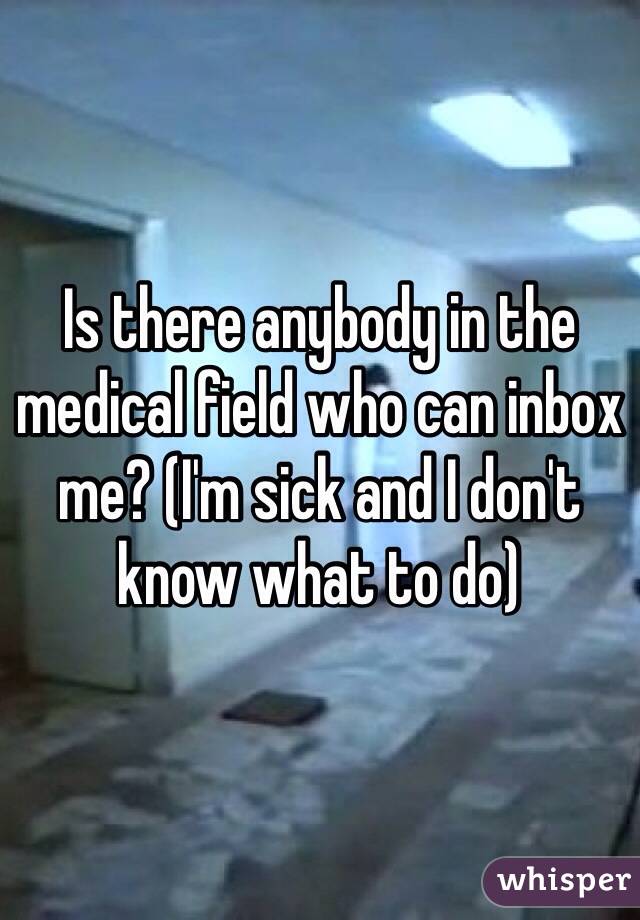Is there anybody in the medical field who can inbox me? (I'm sick and I don't know what to do)