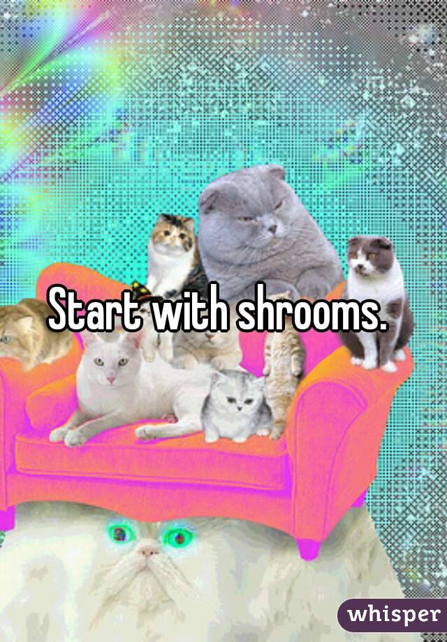 Start with shrooms. 