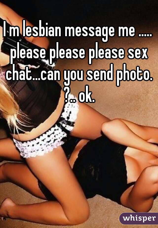 I m lesbian message me ..... please please please sex chat...can you send photo. ?.. ok.