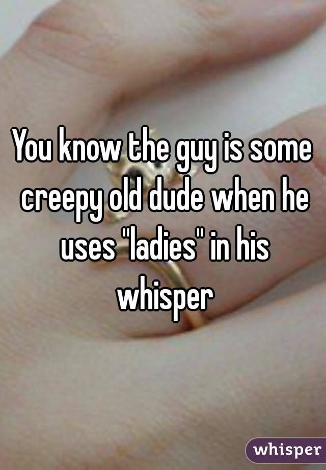 You know the guy is some creepy old dude when he uses "ladies" in his whisper