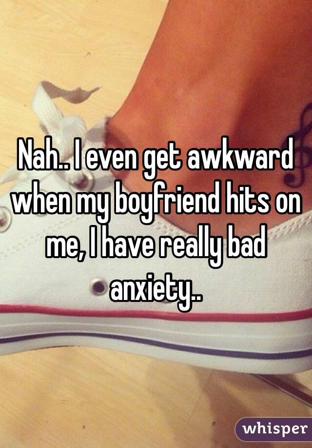 Nah.. I even get awkward when my boyfriend hits on me, I have really bad anxiety..