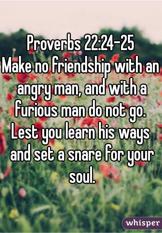 Proverbs 22:24-25
Make no friendship with an angry man, and with a furious man do not go. 
Lest you learn his ways and set a snare for your soul.