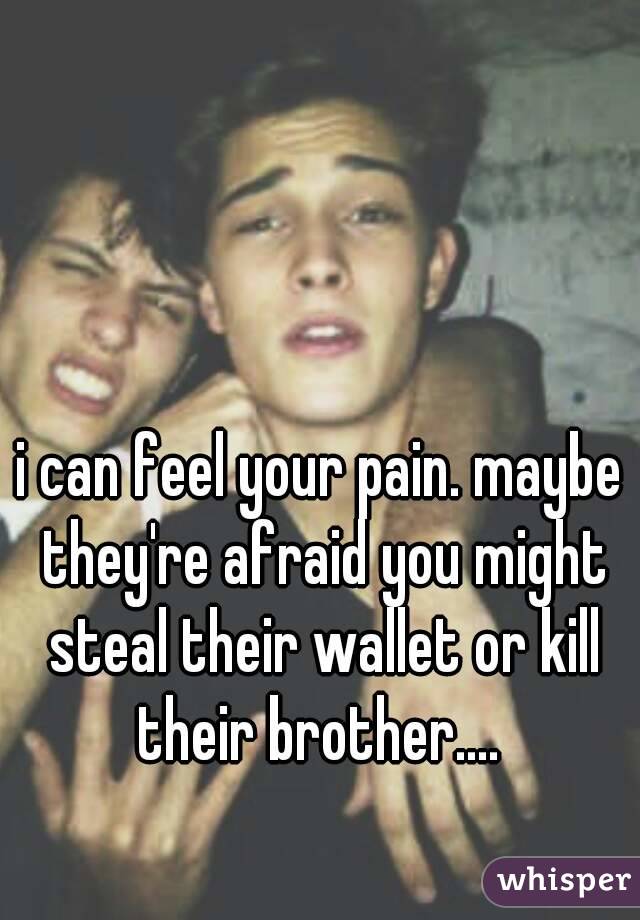 i can feel your pain. maybe they're afraid you might steal their wallet or kill their brother.... 