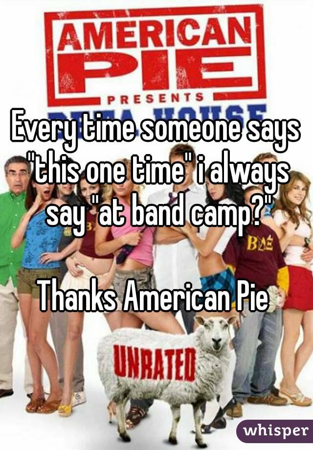Every time someone says "this one time" i always say "at band camp?"

Thanks American Pie 