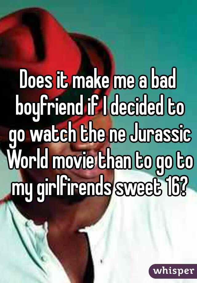 Does it make me a bad boyfriend if I decided to go watch the ne Jurassic World movie than to go to my girlfirends sweet 16?