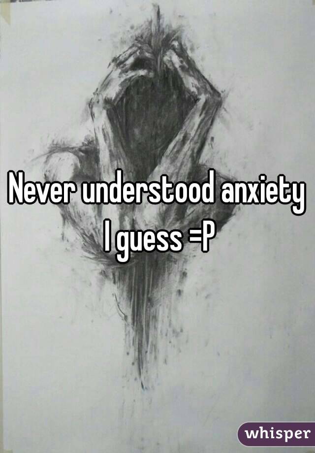 Never understood anxiety I guess =P