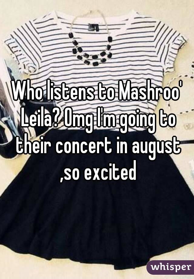 Who listens to Mashroo' Leila? Omg I'm going to their concert in august ,so excited