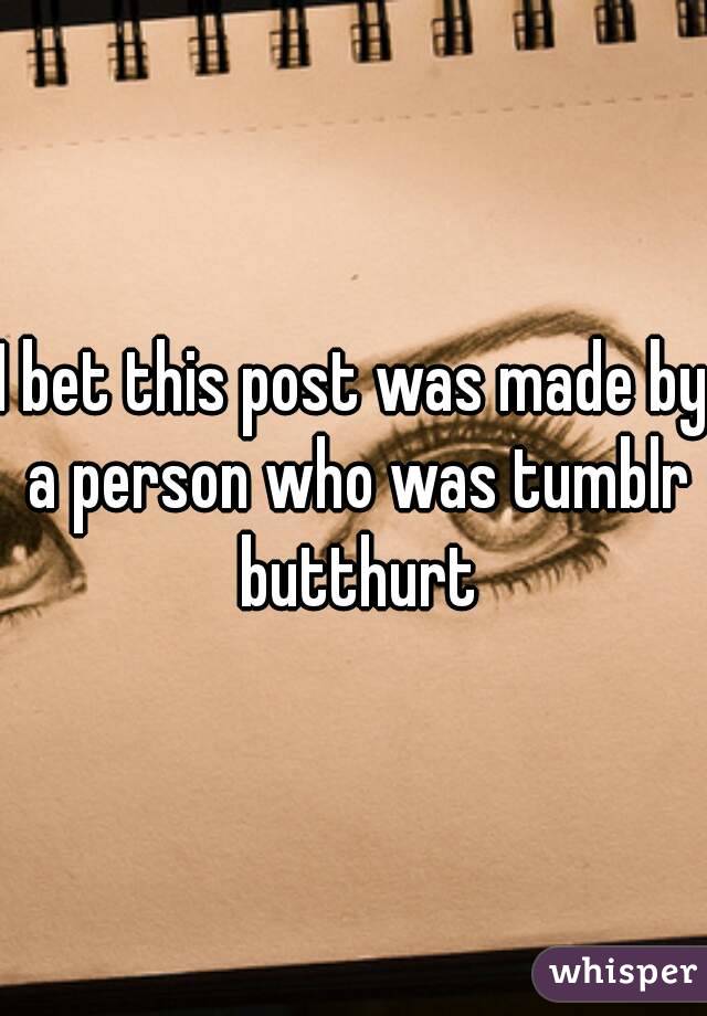 I bet this post was made by a person who was tumblr butthurt