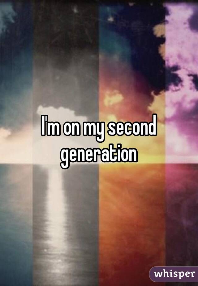 I'm on my second generation 