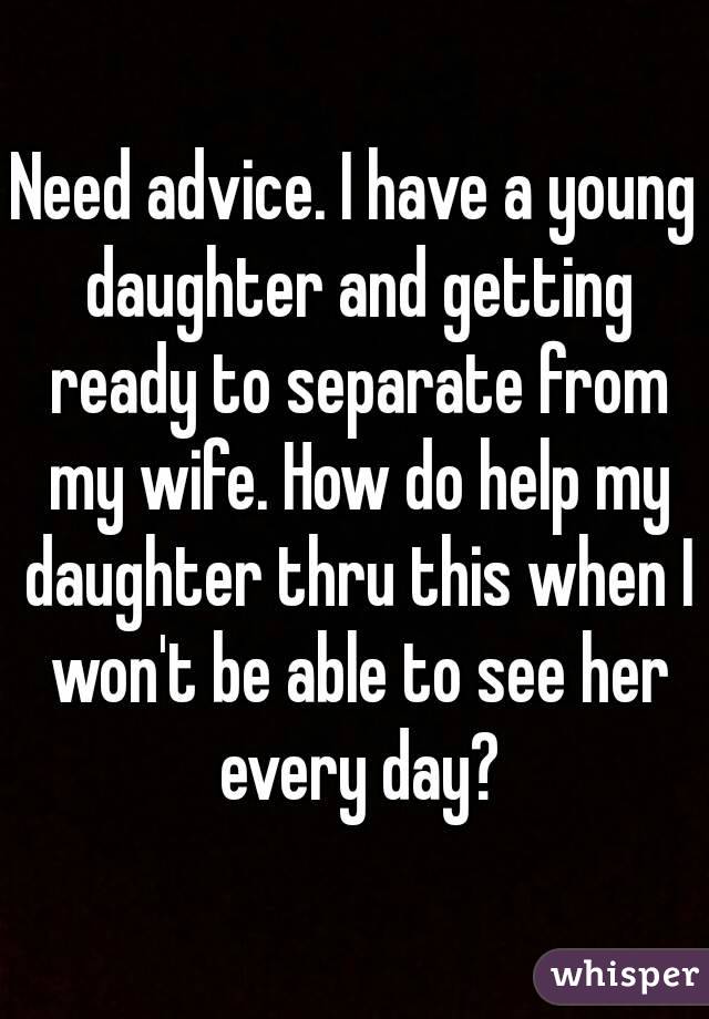 Need advice. I have a young daughter and getting ready to separate from my wife. How do help my daughter thru this when I won't be able to see her every day?