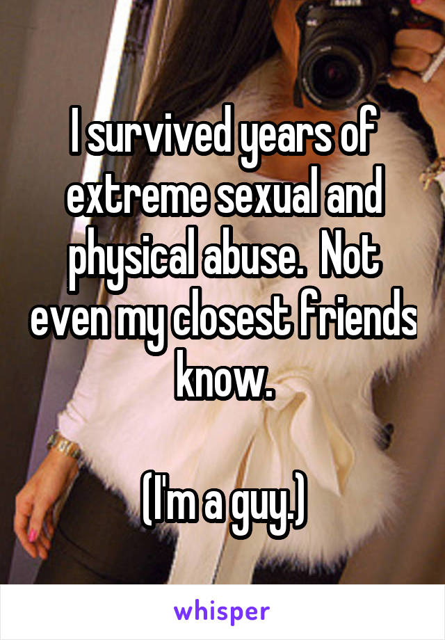 I survived years of extreme sexual and physical abuse.  Not even my closest friends know.

(I'm a guy.)