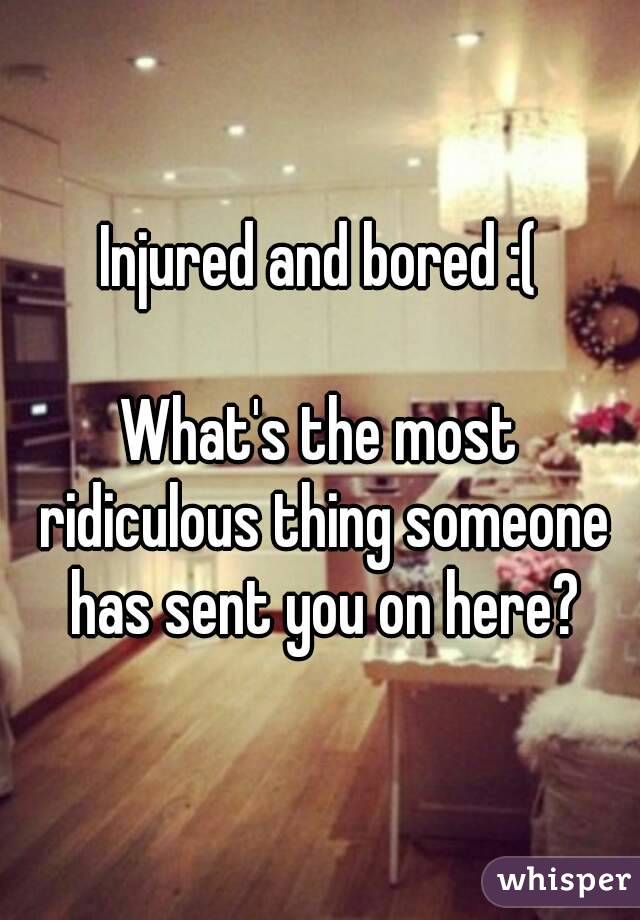 Injured and bored :(

What's the most ridiculous thing someone has sent you on here?