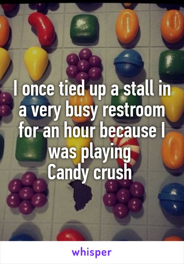 I once tied up a stall in a very busy restroom for an hour because I was playing 
Candy crush 