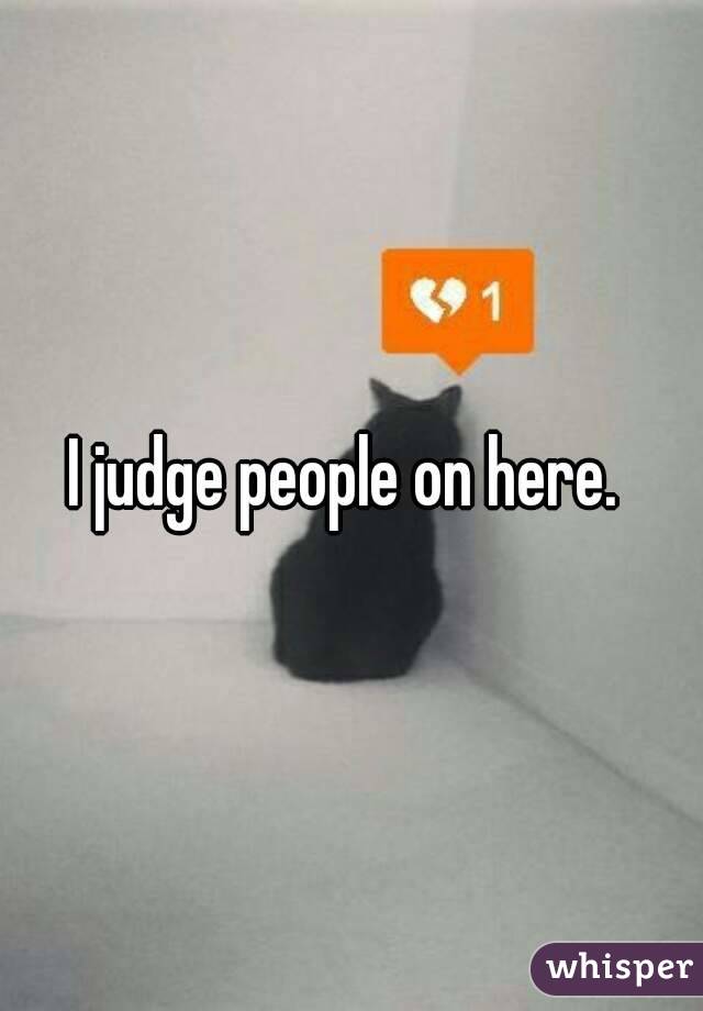 I judge people on here. 