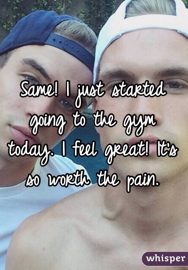 Same! I just started going to the gym today. I feel great! It's so worth the pain. 