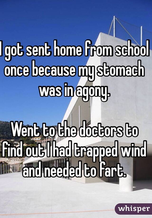 I got sent home from school once because my stomach was in agony. 

Went to the doctors to find out I had trapped wind and needed to fart. 