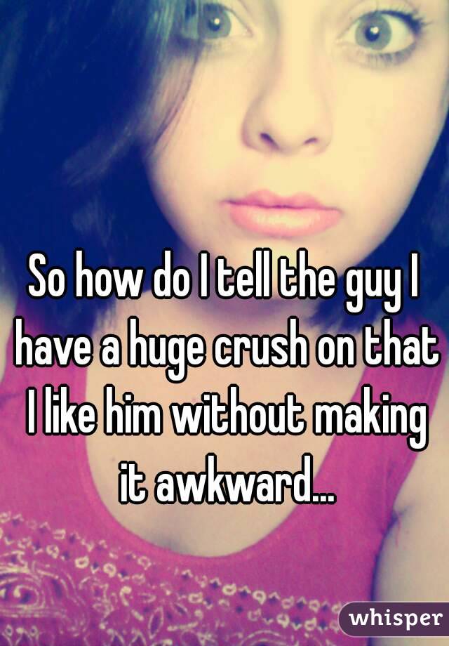 So how do I tell the guy I have a huge crush on that I like him without making it awkward...

