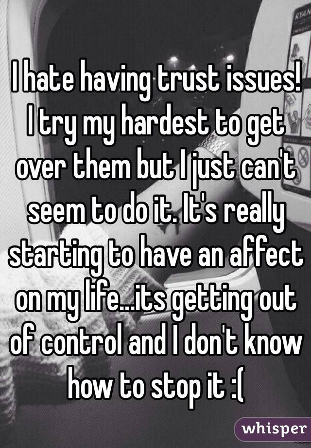 I hate having trust issues! I try my hardest to get over them but I just can't seem to do it. It's really starting to have an affect on my life...its getting out of control and I don't know how to stop it :(