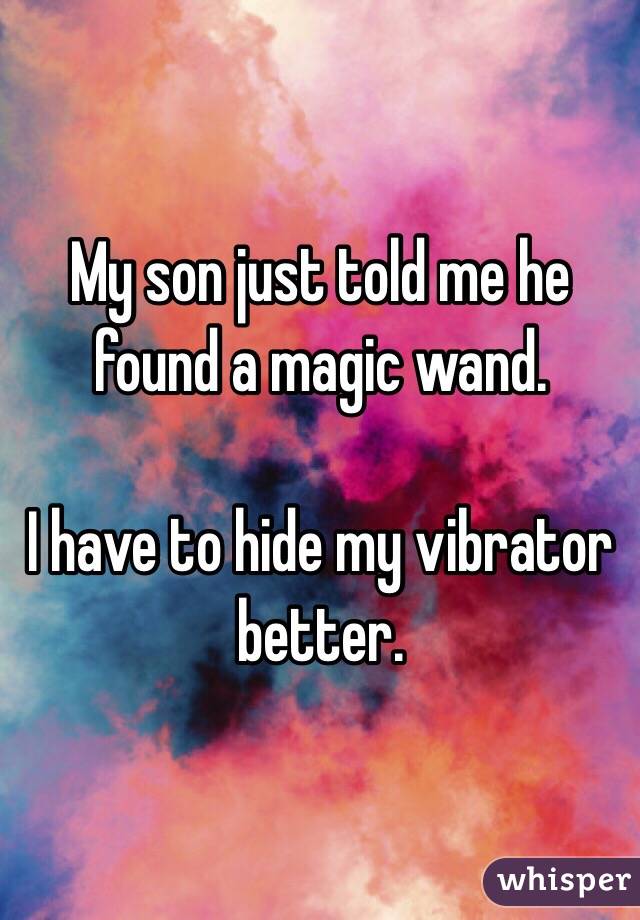 My son just told me he found a magic wand.

I have to hide my vibrator better.