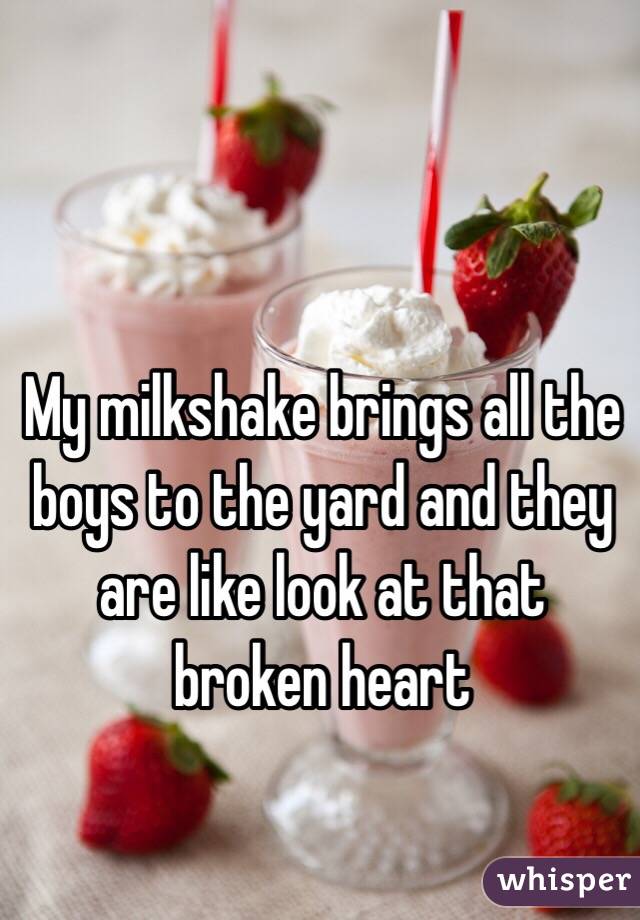 My milkshake brings all the boys to the yard and they are like look at that broken heart