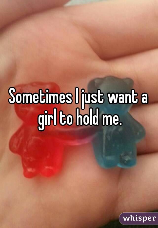 Sometimes I just want a girl to hold me.