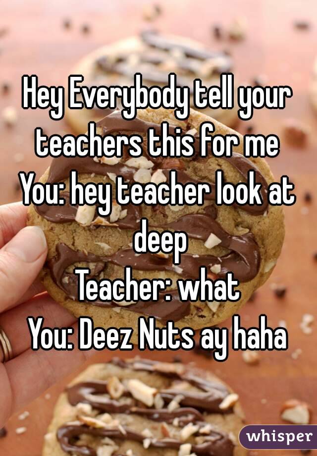 Hey Everybody tell your teachers this for me 
You: hey teacher look at deep
Teacher: what
You: Deez Nuts ay haha