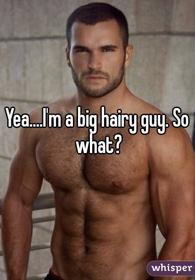 Yea....I'm a big hairy guy. So what?