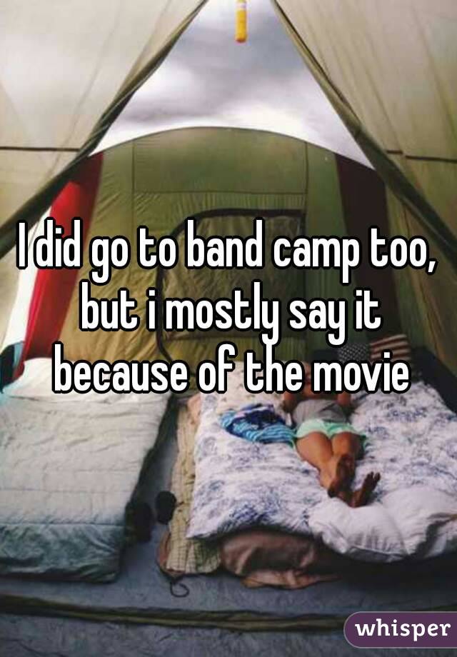 I did go to band camp too, but i mostly say it because of the movie