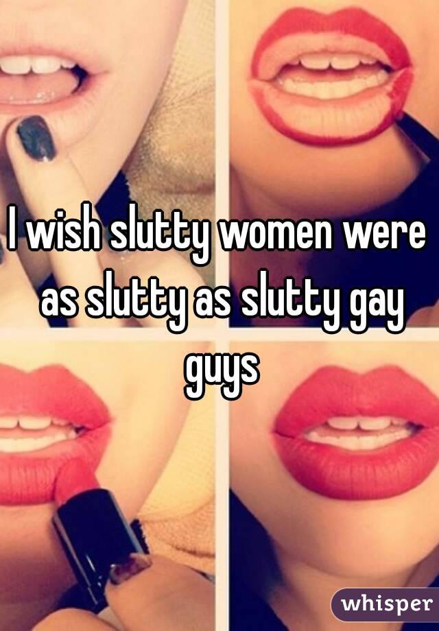 I wish slutty women were as slutty as slutty gay guys