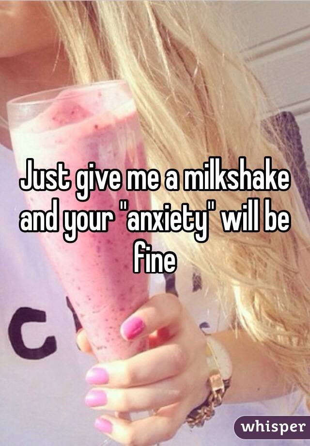 Just give me a milkshake and your "anxiety" will be fine