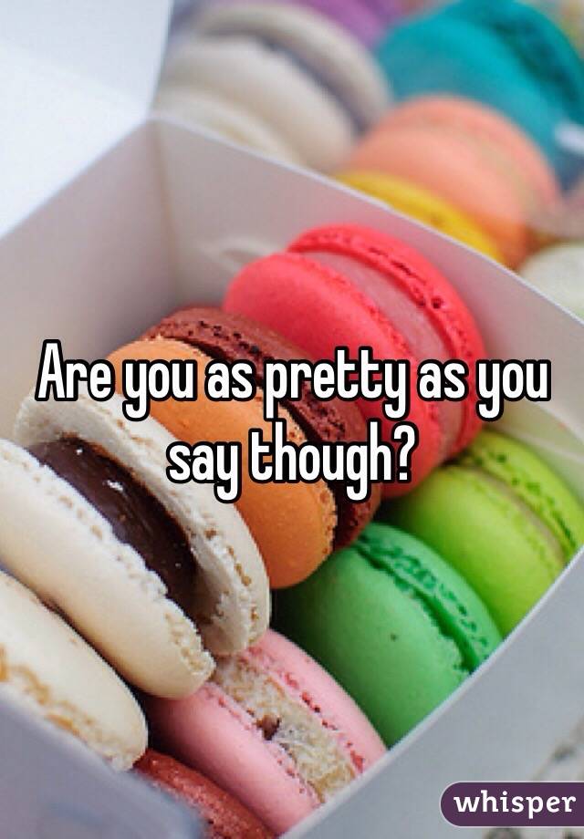 Are you as pretty as you say though?