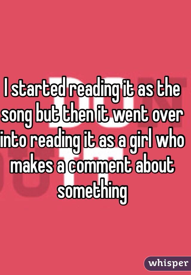 I started reading it as the song but then it went over into reading it as a girl who makes a comment about something