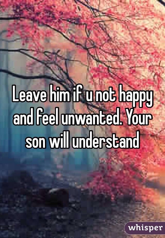 Leave him if u not happy and feel unwanted. Your son will understand 