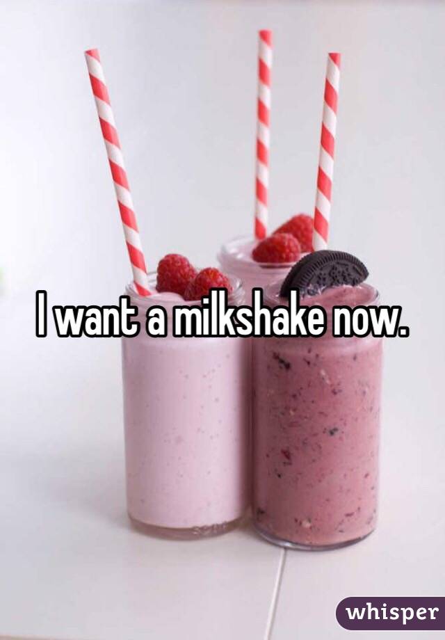 I want a milkshake now. 