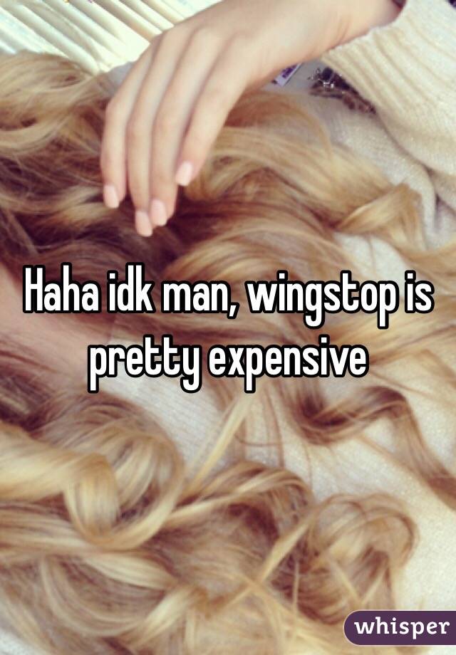 Haha idk man, wingstop is pretty expensive 