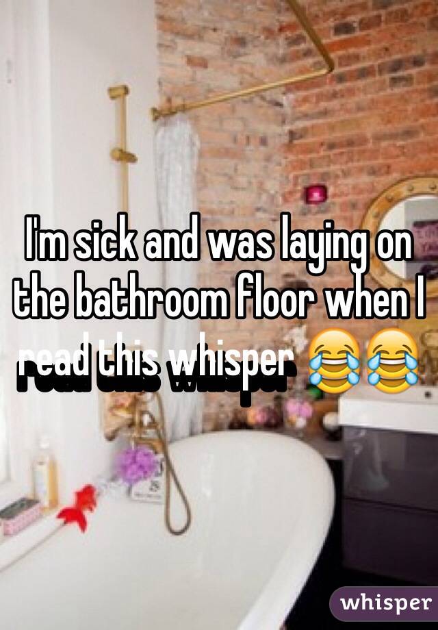 I'm sick and was laying on the bathroom floor when I read this whisper 😂😂