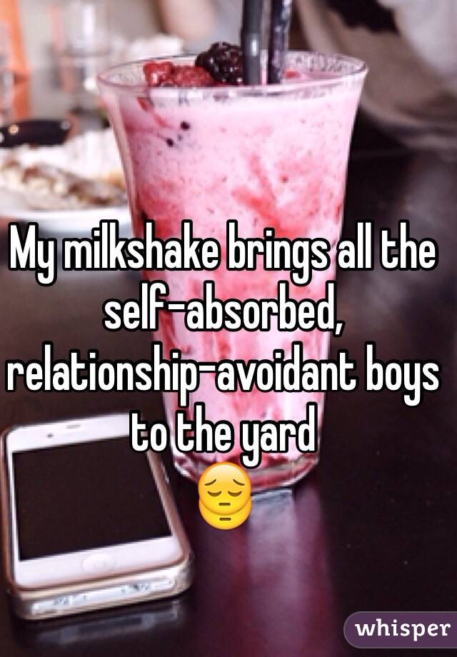 My milkshake brings all the self-absorbed, relationship-avoidant boys to the yard
😔