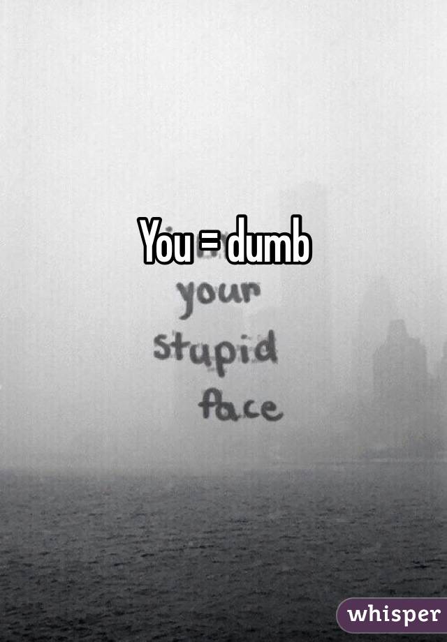 You = dumb