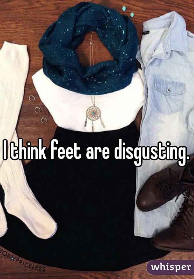 I think feet are disgusting.