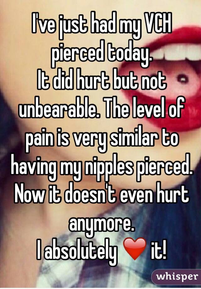 I've just had my VCH pierced today. 
It did hurt but not unbearable. The level of pain is very similar to having my nipples pierced. 
Now it doesn't even hurt anymore.
I absolutely ❤️ it!