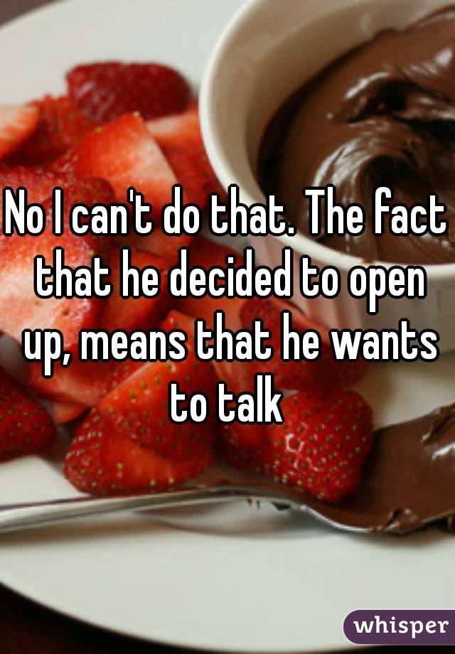 No I can't do that. The fact that he decided to open up, means that he wants to talk 