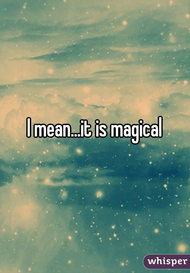 I mean...it is magical