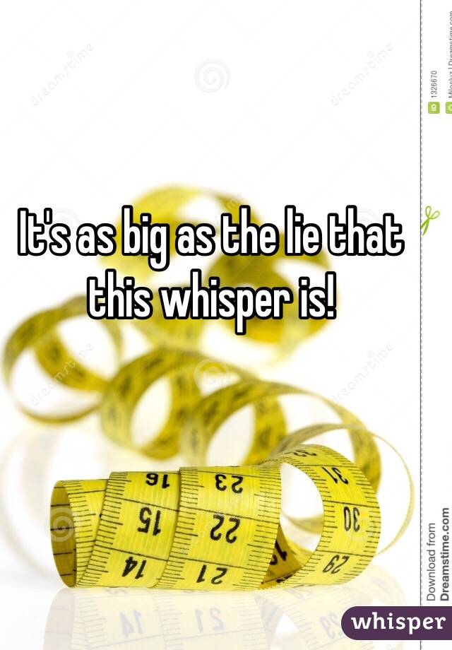 It's as big as the lie that this whisper is!