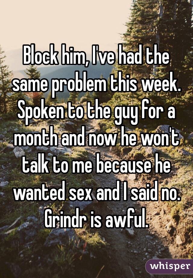 Block him, I've had the same problem this week. Spoken to the guy for a month and now he won't talk to me because he wanted sex and I said no. Grindr is awful.